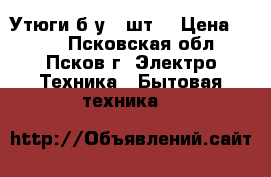 Утюги б/у 2 шт. › Цена ­ 500 - Псковская обл., Псков г. Электро-Техника » Бытовая техника   